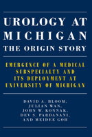 Urology at Michigan: The Origin Story: Emergence of a Medical Subspecialty and Its Deployment at University of Michigan 1607855232 Book Cover