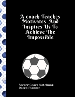 Soccer Coach Notebook Dated Planner A coach Teaches Motivates And Inspires Us To Achieve The Impossible: Cute Coach gifts birthday retirement present 2019-2020 Calendar Blank soccer field pages Team R 170808469X Book Cover