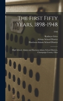 The First Fifty Years, 1898-1948: High School, Adams and Harrison-Adams School Districts, Champaign County, Ohio; 1948 1013393295 Book Cover