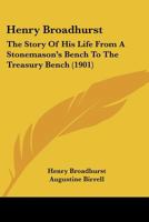 Henry Broadhurst: The Story Of His Life From A Stonemason's Bench To The Treasury Bench 1017940177 Book Cover