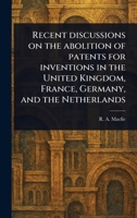 Recent Discussions on the Abolition of Patents for Inventions in the United Kingdom, France, Germany, and the Netherlands 1023513617 Book Cover