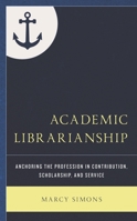 Academic Librarianship: Anchoring the Profession in Contribution, Scholarship, and Service 1538183595 Book Cover