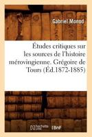 A0/00tudes Critiques Sur Les Sources de L'Histoire Ma(c)Rovingienne. Gra(c)Goire de Tours, (A0/00d.1872-1885) 2012662137 Book Cover
