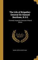 The Life of Brigadier-General Sir Samuel Bentham, K.S.G: Formerly Inspector-General of Naval Works 1166187098 Book Cover