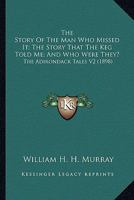 The Story Of The Man Who Missed It; The Story That The Keg Told Me; And Who Were They?: The Adirondack Tales V2 0548580367 Book Cover