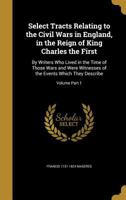 Select tracts relating to the civil wars in England, in the reign of King Charles the First: by writers who lived in the time of those wars and were witnesses of the events which they describe 1374567620 Book Cover