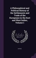 A Philosophical and Political History of the Settlements and Trade of the Europeans in the East and West Indies; Volume 1 1018358455 Book Cover