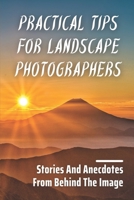 Practical Tips For Landscape Photographers: Stories And Anecdotes From Behind The Image: Imagine Your Next Shoot B09DFK5FD7 Book Cover