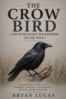 THE CROW BIRD ( THE INTELLIGENT MASTERMIND OF THE WILD ): A Comprehensive Guide to Crow Intelligence, Behavior, Communication, Survival, and Life in the Wild B0HH8GTM64 Book Cover