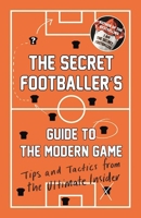 The Secret Footballer's Guide to the Modern Game: Tips and Tactics from the Ultimate Insider 1783350849 Book Cover