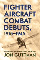 Fighter Aircraft Combat Debuts, 1915-1945: Innovation in Air Warfare Before the Jet Age 159416200X Book Cover