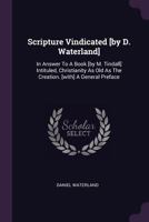 Scripture Vindicated [by D. Waterland]: In Answer to a Book [by M. Tindall] Intituled, Christianity as Old as the Creation. [with] a General Preface 1378843150 Book Cover