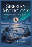 SIBERIAN MYTHOLOGY: Ancient Spirits, Frozen Lands, and Hidden Powers That Shaped the Far North B0FVDVCTMB Book Cover
