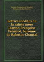 Lettres Inédites de la Sainte Mère Jeanne-Françoise Frémyot, Baronne de Rabutin-Chantal, Dame de Bourbilly, Fondatrice de l'Ordre de la Visitation ... Originaux 1246960338 Book Cover