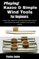 Playing Kazoo & Simple Wind Tools For Beginners: Explore fun, expressive sound through simple step-by-step methods that build confidence and creativity quickly. B0GW6213CD Book Cover