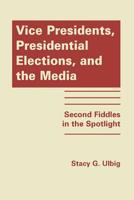 Vice Presidents, Presidential Elections, and the Media: Second Fiddles in the Spotlight 1935049569 Book Cover