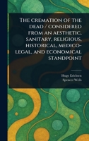 The Cremation of the Dead / Considered From an Aesthetic, Sanitary, Religious, Historical, Medico-legal, and Economical Standpoint 1023394006 Book Cover