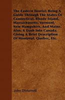 The Eastern Tourist: Being a Guide Through the States of Connecticut, Rhode Island, Massachusetts, Vermont, New Hampshire, and Maine : Also, a Dash ... Quebec, Etc - Primary Source Edition 1017966273 Book Cover