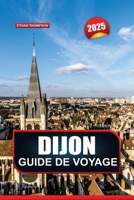 GUIDE DE VOYAGE DIJON 2025: Explorez la capitale culinaire de la France, sa grande architecture, sa riche histoire et ses délices gastronomiques (French Edition) B0DX6J76FS Book Cover