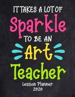It Takes a Lot of Sparkle to Be An Art Teacher Lesson Planner 2020: Weekly and Monthly Organizer for Art Teachers with Funny Saying - Teacher Agenda ... - Weekly Overview (2020 Teacher Planners) 1674957319 Book Cover