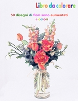 Libro da colorare 50 disegni di fiori sono aumentati a colori: un buon libro di dimensioni 8.5" x 11" pollici per hobby, divertimento, intrattenimento ... adulto, uomo e donna B09CTTNCDH Book Cover