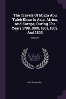 The Travels Of Mirza Abu Taleb Khan In Asia, Africa, And Europe, During The Years 1799, 1800, 1801, 1802, And 1803; Volume 1 1378935292 Book Cover