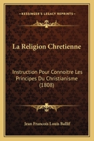 La Religion Chretienne: Instruction Pour Connoitre Les Principes Du Christianisme (1808) 1273164296 Book Cover
