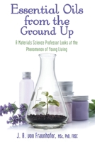 Essential Oils from the Ground Up : A Materials Science Professor Looks at the Phenomenon of Young Living 1489724036 Book Cover