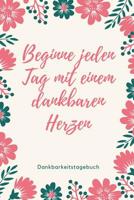 Beginne Jeden Tag Mit Einem Dankbaren Herzen Dankbarkeitstagebuch: A5 52 Wochen Kalender - 5- Minuten Tagebuch - Geschenk f�r Frauen Mama Oma Schwester Beste Freundin - Dankbarkeits Tagebuch - Achtsam 1079268588 Book Cover