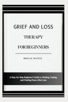 GRIEF AND LOSS THERAPY FOR BEGINNERS: A Step-by-Step Beginner’s Guide to Healing, Coping, and Finding Peace After Loss B0G4MJSRBF Book Cover