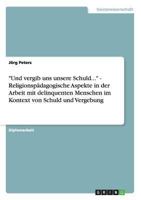 Und vergib uns unsere Schuld... - Religionsp�dagogische Aspekte in der Arbeit mit delinquenten Menschen im Kontext von Schuld und Vergebung 3656561273 Book Cover