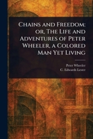 Chains and Freedom: or, The Life and Adventures of Peter Wheeler, a Colored Man Yet Living 102348059X Book Cover