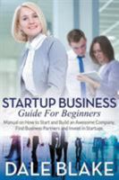 Startup Business Guide For Beginners: Manual on How to Start and Build an Awesome Company, Find Business Partners and Invest in Startups 1681271656 Book Cover