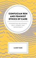 Confucian Ren and Feminist Ethics of Care: Integrating Relational Self, Power, and Democracy 1498558186 Book Cover