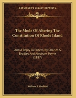 The Mode of Altering the Constitution of Rhode Island: And a Reply to Papers by Honorable Charles S. Bradley and Honorable Abraham Payne 1240184913 Book Cover