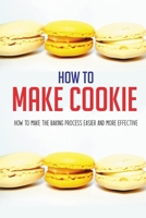 How To Make Cookie: How To Make The Baking Process Easier And More Effective: Cookies And Cups Cookbook B08ZQ9YQPL Book Cover