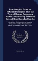 An attempt to prove, on rational principles, that the term of human pregnancy may be considerably extended beyond nine calendar months: comprising the ... before the House of Lords, July 4, 1825 1340255243 Book Cover