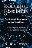 The Business of Possibility: Re-Imagining Your Organisation – Revealing the Essence of the Entrepreneur B0C8RLVZCS Book Cover