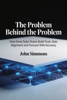 The Problem Behind the Problem: How Great Sales Teams Build Trust, Gain Alignment and Forecast With Accuracy B0HFSX383X Book Cover