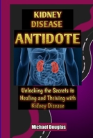 Kidney Disease Antidote: Unlocking the Secrets to Healing and Thriving with Kidney Disease B0C6BLTRC5 Book Cover