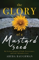 The Glory of a Mustard Seed: My Perilous Journey of Faith, Perseverance, and God's Relentless Love 1959099256 Book Cover