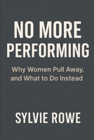No More Performing:: Why Women Pull Away, and What to Do Instead (The Man Women Want: The Psychology of Being Loved) B0F9Y87CJJ Book Cover