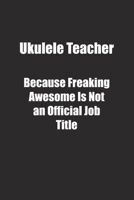 Ukulele Teacher Because Freaking Awesome Is Not an Official Job Title.: Lined notebook 1677021276 Book Cover