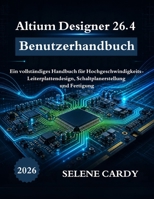 Altium Designer 26.4 Benutzerhandbuch: Ein vollständiges Handbuch für Hochgeschwindigkeits-Leiterplattendesign, Schaltplanerstellung und Fertigung (German Edition) B0H83PBP9K Book Cover
