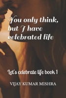 You only think, but I have celebrated life.: Romance, Drama, Comedy 1688030093 Book Cover