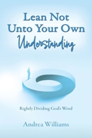 Lean Not Unto Your Own Understanding: Rightly Dividing God's Word 1662856725 Book Cover