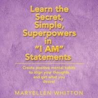 Learn the Secret, Simple, Superpowers in I Am Statements: Create Positive Mental Habits to Align Your Thoughts and Get What You Desire 1982219122 Book Cover