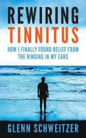 Rewiring Tinnitus: How I Finally Found Relief From The Ringing In My Ears 1540483185 Book Cover