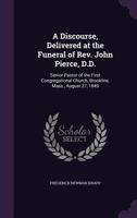 A Discourse, Delivered at the Funeral of Rev. John Pierce, D.D.: Senior Pastor of the First Congregational Church, Brookline, Mass., August 27, 1849 1340885913 Book Cover