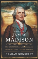 Biography Of JAMES MADISON: The Architect of a Nation: Secrets, Struggles, and the Fight for a Lasting Republic B0DYHYC1V1 Book Cover
